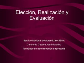 Elección, Realización y Evaluación Servicio Nacional de Aprendizaje SENA Centro de Gestión Administrativa Tecnólogo en administración empresarial 
