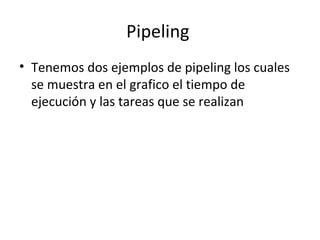 Pipeling Tenemos dos ejemplos de pipeling los cuales se muestra en el grafico el tiempo de ejecución y las tareas que se realizan