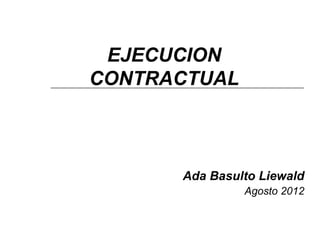 EJECUCION
CONTRACTUAL



      Ada Basulto Liewald
               Agosto 2012
 
