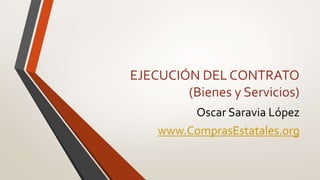 EJECUCIÓN DEL CONTRATO
(Bienes y Servicios)
Oscar Saravia López
www.ComprasEstatales.org
 
