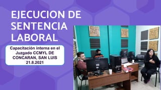 EJECUCION DE
SENTENCIA
LABORAL
Capacitación interna en el
Juzgado CCMYL DE
CONCARAN, SAN LUIS
21.8.2021
 