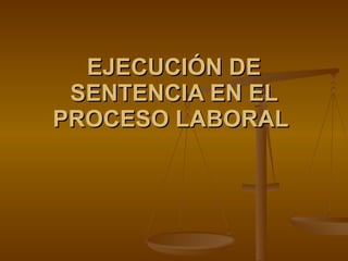 EJECUCIÓN DE SENTENCIA EN EL PROCESO LABORAL   