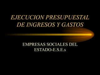 EJECUCION PRESUPUESTAL DE INGRESOS Y GASTOS EMPRESAS SOCIALES DEL ESTADO-E.S.E.s 