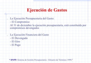 Ejecución de Gastos * DNPP:  Sistema de Gestión Presupuestaria - Glosario de Términos 1999 .” . La Ejecución Presupuestaria del Gasto:  - El Compromiso Al 31 de diciembre la ejecución presupuestaria, está constituida por compromisos devengados . La Ejecución Financiera del Gasto - El Devengado - El Giro - El Pago 