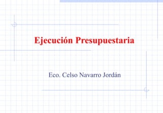 Ejecución Presupuestaria  Eco. Celso Navarro Jordán 