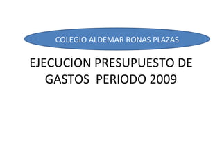 EJECUCION PRESUPUESTO DE GASTOS  PERIODO 2009 COLEGIO ALDEMAR RONAS PLAZAS 