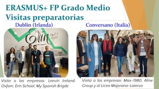 ERASMUS+ FP Grado Medio
Visitas preparatorias
Dublín (Irlanda)
Visita a las empresas: Leevin Ireland,
Oxfam, Erin School, My Spanish Brigde
Conversano (Italia)
Visita a las empresas: Max-1980, Aline
Group y al Liceo Majorana-Laterza
 