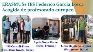 ERASMUS+ IES Federico García Lorca
Acogida de profesorado europeo
IISS Consoli-Pinto
(Castellana Grotte, Italia)
Lycée Notre Dame
(Rezé, Francia) Liceo Majorana Laterza
(Putignano, Italia)
 
