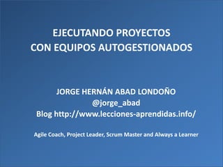 Presentation Title
EJECUTANDO PROYECTOS
CON EQUIPOS AUTOGESTIONADOS
JORGE HERNÁN ABAD LONDOÑO
@jorge_abad
Blog http://www.lecciones-aprendidas.info/
Agile Coach, Project Leader, Scrum Master and Always a Learner
 