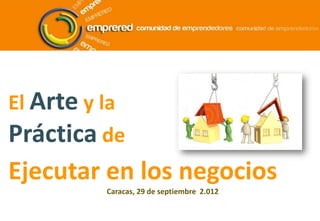 El Arte y la
Práctica de
Ejecutar en los negocios
          Caracas, 29 de septiembre 2.012
 