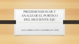 PREDIMENSIONAR Y
ANALIZAR EL PORTICO
DEL SIGUIENTE EJE
- ALEX GABRIEL LUPACA CHAPARRO 2017-129029
 