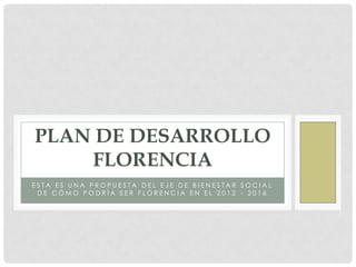 Esta es una propuesta del Eje de Bienestar Social De cómo podría ser Florencia en el 2012 - 2016 Plan de Desarrollo Florencia 