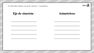 10.- Investiga 5 figuras con eje de simetría y 5 asimétricos
_____________________________
_____________________________
_____________________________
_____________________________
_____________________________
_____________________________
_____________________________
_____________________________
_____________________________
_____________________________
Eje de simetría Asimétricos