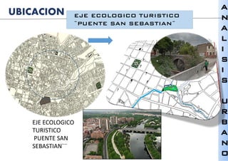 A
N
A
L
I
S
I
S
U
R
B
A
N
O
UBICACION
EJE ECOLOGICO
TURISTICO
PUENTE SAN
SEBASTIAN¨¨
EJE ECOLOGICO TURISTICO
¨PUENTE SAN SEBASTIAN¨
 