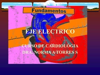 EJE ELECTRICO
CURSO DE CARDIOLOGIA
DRA. NORMAA TORRES S
 