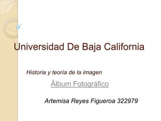 Universidad De Baja California
Historia y teoría de la imagen
Álbum Fotográfico
Artemisa Reyes Figueroa 322979
 
