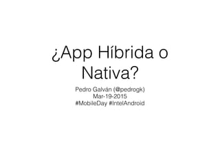 ¿App Híbrida o
Nativa?
Pedro Galván (@pedrogk) 
Mar-19-2015
#MobileDay #IntelAndroid
 