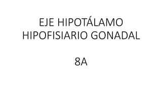 EJE HIPOTÁLAMO
HIPOFISIARIO GONADAL
8A
 