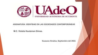 ASIGNATURA: IDENTIDAD EN LAS SOCIEDADES CONTEMPORÁNEAS
M.C. Violeta Kautzman Dimas.
Guasave Sinaloa, Septiembre del 2022.
 