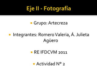    Grupo: Artecreza

   Integrantes: Romero Valeria, Á. Julieta
                   Agüero

               RE IFDCVM 2011

                   Actividad N° 2
 