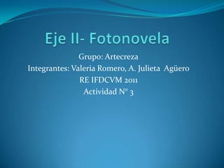 Eje II- Fotonovela Grupo: Artecreza Integrantes: Valeria Romero, A. Julieta  Agüero RE IFDCVM 2011 Actividad N° 3 
