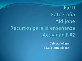 Eje IIFotografíaAldijoheRecursos para la enseñanzaActividad Nº2 Cabrera Johana Zavala Ortiz Aldana 