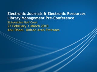 Electronic Journals & Electronic Resources Library Management Pre-Conference SLA-Arabian Gulf Coast 27 February-1 March 2010 Abu Dhabi, United Arab Emirates 
