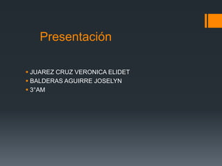 Presentación 
 JUAREZ CRUZ VERONICA ELIDET 
 BALDERAS AGUIRRE JOSELYN 
 3°AM 
 