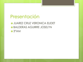 Presentación 
 JUAREZ CRUZ VERONICA ELIDET 
 BALDERAS AGUIRRE JOSELYN 
 3°AM 
 