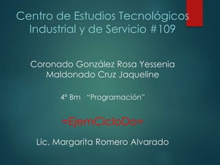 Centro de Estudios Tecnológicos
Industrial y de Servicio #109
Coronado González Rosa Yessenia
Maldonado Cruz Jaqueline
4° Bm “Programación”
=EjemCicloDo=
Lic. Margarita Romero Alvarado
 
