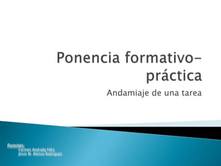 Ponencia formativo-práctica Andamiaje de una tarea Ponentes: Carmen Andrada Félix Jesús M. Alonso Rodríguez 