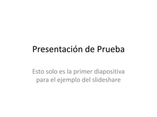 Presentación de Prueba Esto solo es la primer diapositiva para el ejemplo del slideshare 