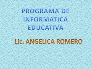 PROGRAMA DE INFORMATICA EDUCATIVA Lic. ANGELICA ROMERO 