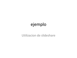 ejemplo

Utilizacion de slideshare
 