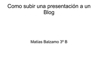 Como subir una presentación a un
             Blog




        Matías Balzamo 3º B
 
