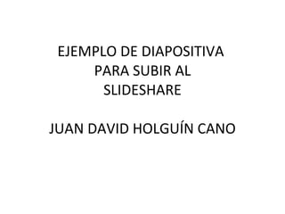 EJEMPLO DE DIAPOSITIVA  PARA SUBIR AL SLIDESHARE JUAN DAVID HOLGUÍN CANO 