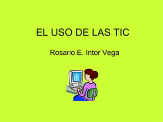 EL USO DE LAS TIC Rosario E. Intor Vega 
