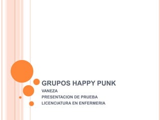 GRUPOS HAPPY PUNK
VANEZA
PRESENTACION DE PRUEBA
LICENCIATURA EN ENFERMERIA
 