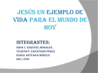 Jesús un ejemplo de
vida para el mundo de
hoy
Integrantes:
Sidia c. Esquivel morales.
Yulieth p. zapateiro Pérez
Kiara Art...