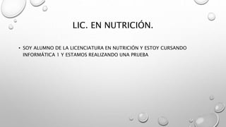 LIC. EN NUTRICIÓN.
• SOY ALUMNO DE LA LICENCIATURA EN NUTRICIÓN Y ESTOY CURSANDO
INFORMÁTICA 1 Y ESTAMOS REALIZANDO UNA PRUEBA
 