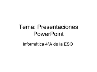 Tema: Presentaciones
PowerPoint
Informática 4ºA de la ESO
 
