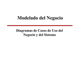 Modelado del Negocio
Diagramas de Casos de Uso del
Negocio y del Sistema
 