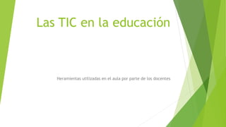 Las TIC en la educación
Heramientas utilizadas en el aula por parte de los docentes
 