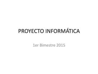 PROYECTO INFORMÁTICA
1er Bimestre 2015
 