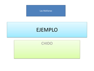 EJEMPLO
CHIDO
Las Mañanas
 