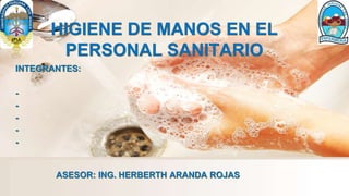 HIGIENE DE MANOS EN EL
PERSONAL SANITARIO
INTEGRANTES:
-
-
-
-
-
ASESOR: ING. HERBERTH ARANDA ROJAS
 