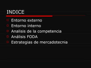 INDICE  Entorno externo  Entorno interno  Analisis de la competencia Análisis FODA Estrategias de mercadotecnia  