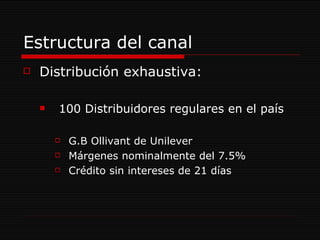 Estructura del canal Distribución exhaustiva: 100 Distribuidores regulares en el país G.B Ollivant de Unilever Márgenes nominalmente del 7.5% Crédito sin intereses de 21 días 