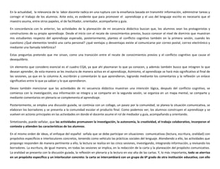 En la actualidad, la relevancia de la labor docente radica en una ruptura con la enseñanza basada en transmitir información, administrar tareas y
corregir el trabajo de los alumnos. Ante esto, es evidente que para promover el aprendizaje y el uso del lenguaje escrito es necesario que el
maestro asuma, entre otros papeles, el de facilitador, orientador, acompañante y guía.
En concordancia con lo anterior, las actividades de la planeación de mi secuencia didáctica buscan que, los alumnos sean los protagonistas y
constructores de su propio aprendizaje. Desde el inicio con el recate de conocimientos previos, busco conocer el nivel de dominio que muestran
mis estudiantes respecto del aprendizaje esperado, posteriormente, planteo el conflicto cognitivo también en la primera sesión, cuando les
cuestiono ¿Qué elementos tendrá una carta personal? ¿qué ventajas y desventajas existe al comunicarse por correo postal, correo electrónico y
mediante una llamada telefónica?
Estas preguntas pretendo que me sirvan, como una transición entre el recate de conocimientos previos y el conflicto cognitivo que cause el
desequilibrio.
Un elemento que considero esencial es el cuadro CQA, ya que ahí plasmaran lo que ya conocen, y además también busco que integren lo que
desean aprender, de esta manera se les involucra de manera activa en el aprendizaje, Asimismo, el aprendizaje se hará más significativo al final de
las sesiones, ya que en la columna A, escribirán y comentarán lo que aprendieron, logrando mediante los comentarios y la reflexión un enlace
significativo entre lo que ya sabían y lo que aprendieron.
Deseo también mencionar que las actividades de mi secuencia didáctica muestran una intención lógica, después del conflicto cognitivo, se
comienza con la investigación, esa información se integra y se comparte en la segunda sesión, se organiza en un mapa mental, se comparte y
mediante comentarios en plenaria se complementa el aprendizaje.
Posteriormente, se emplea una discusión guiada, se continúa con un collage, un paseo por la comunidad, se planea la situación comunicativa, se
elaboran los borradores y se presenta a la comunidad escolar el producto final. Como podemos ver, los alumnos construyen el aprendizaje y se
vuelven en actores principales en las actividades en donde el docente asume el rol de mediador y guía, acompañando y orientando.
Sintetizando, puedo señalar, que las actividades promueven la investigación, la autonomía, la creatividad, el trabajo colaborativo, incorporan el
contexto y atienden las características de los alumnos.
En el mismo orden de ideas, el enfoque del español señala que se debe participar en situaciones comunicativas (lectura, escritura, oralidad) con
propósitos específicos e interlocutores concretos, teniendo como vehículo las prácticas sociales del lenguaje. Atendiendo a ello, las actividades que
propongo responden de manera pertinente a ello, la lectura se realiza en las cinco sesiones, investigando, integrando información, y revisando los
borradores. La escritura, de igual manera, en todas las sesiones se implica, en la redacción de la carta y la planeación del propósito comunicativo.
La oralidad se presenta con la discusión guiada, la reflexión en plenaria y la lectura en voz alta de las cartas. Y, lo más importante, todo se aterriza
en un propósito específico y un interlocutor concreto: la carta se intercambiará con un grupo de 6º grado de otra institución educativa; con ello
 