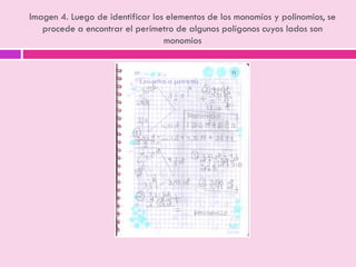 Imagen 4. Luego de identificar los elementos de los monomios y polinomios, se
procede a encontrar el perímetro de algunos polígonos cuyos lados son
monomios
 